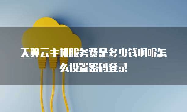天翼云主机服务费是多少钱啊呢怎么设置密码登录