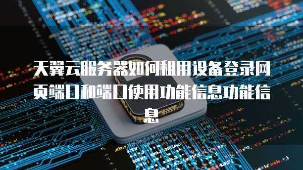 天翼云服务器如何租用设备登录网页端口和端口使用功能信息功能信息