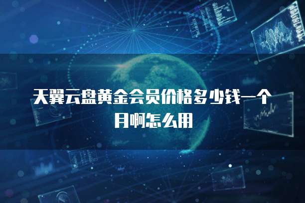 天翼云盘黄金会员价格多少钱一个月啊怎么用
