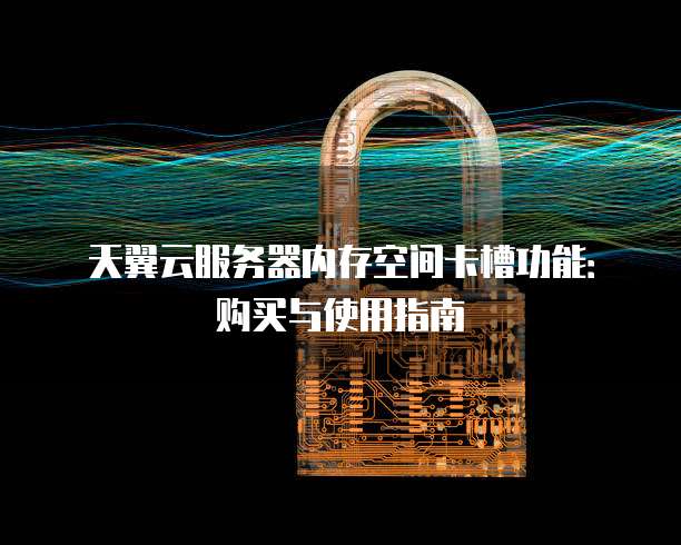 天翼云服务器内存空间卡槽功能：购买与使用指南