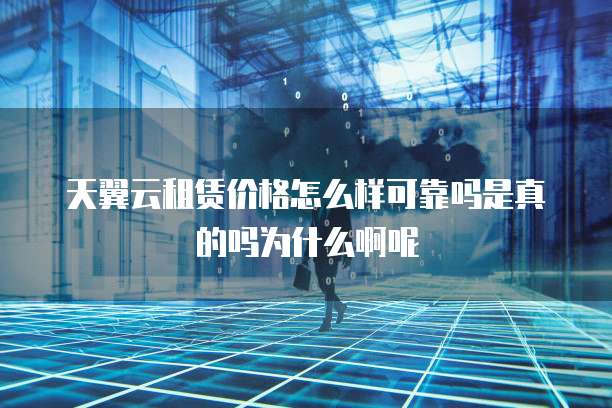 天翼云租赁价格怎么样可靠吗是真的吗为什么啊呢