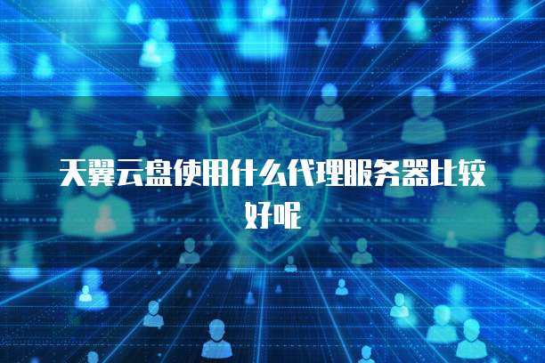 天翼云盘使用什么代理服务器比较好呢