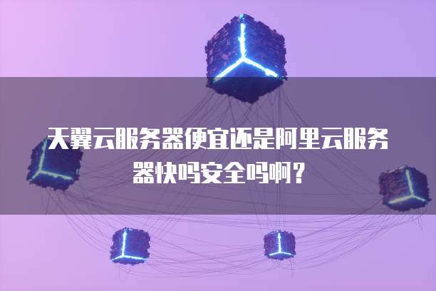 天翼云服务器便宜还是阿里云服务器快吗安全吗啊?