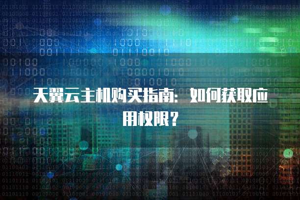天翼云主机购买指南:如何获取应用权限?