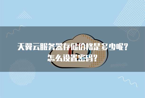 天翼云服务器存储价格是多少呢?怎么设置密码?