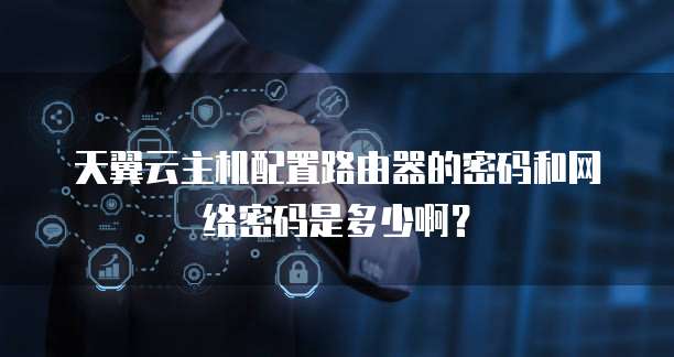 天翼云主机配置路由器的密码和网络密码是多少啊?