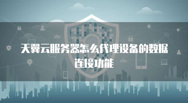 天翼云服务器怎么代理设备的数据连接功能