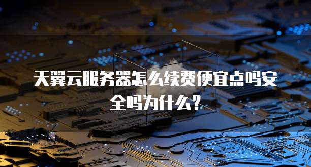 天翼云服务器怎么续费便宜点吗安全吗为什么?