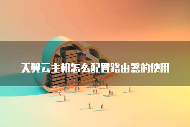 天翼云主机怎么配置路由器的使用