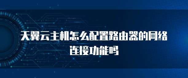 天翼云主机怎么配置路由器的网络连接功能吗