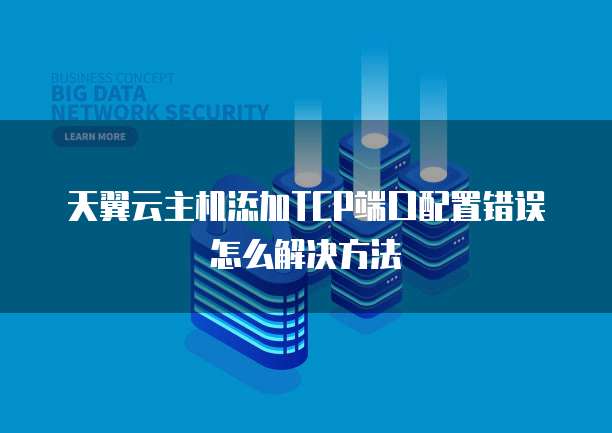 天翼云主机添加TCP端口配置错误怎么解决方法