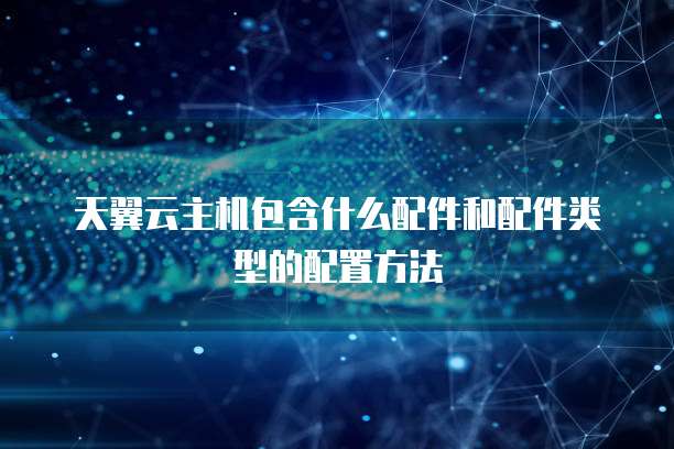 天翼云主机包含什么配件和配件类型的配置方法
