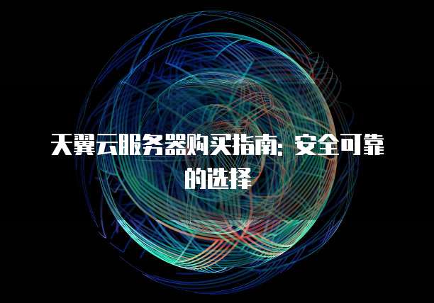 天翼云服务器购买指南: 安全可靠的选择