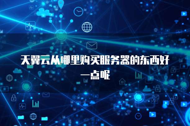 天翼云从哪里购买服务器的东西好一点呢