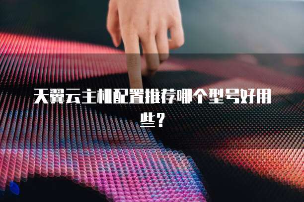 天翼云主机配置推荐哪个型号好用些？