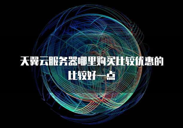 天翼云服务器哪里购买比较优惠的比较好一点