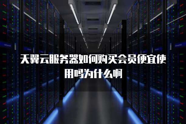 天翼云服务器如何购买会员便宜使用吗为什么啊