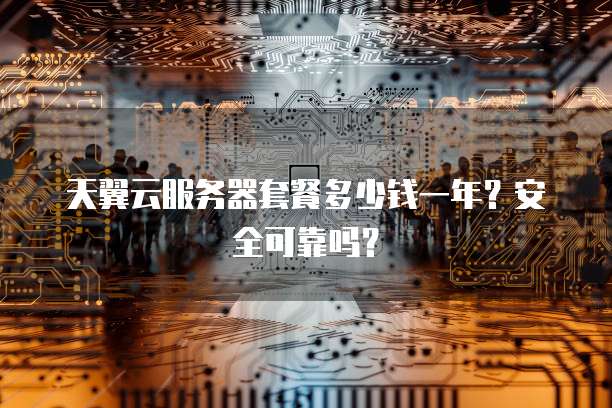 天翼云服务器套餐多少钱一年?安全可靠吗?