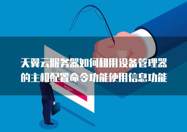 天翼云服务器如何租用设备管理器的主机配置命令功能使用信息功能