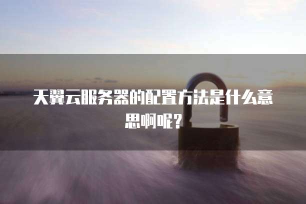 天翼云服务器的配置方法是什么意思啊呢？