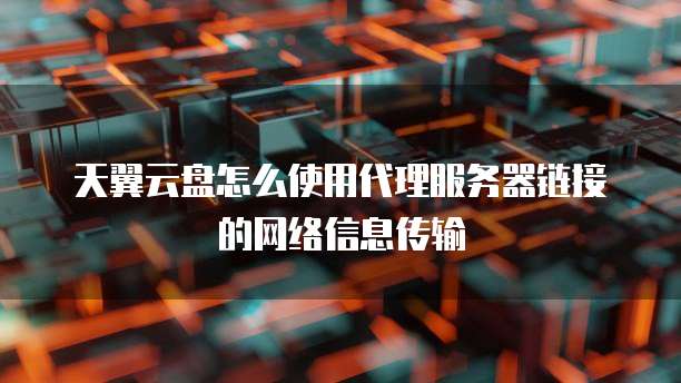 天翼云盘怎么使用代理服务器链接的网络信息传输