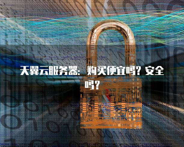 天翼云服务器:购买便宜吗?安全吗?