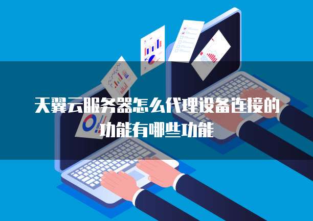 天翼云服务器怎么代理设备连接的功能有哪些功能