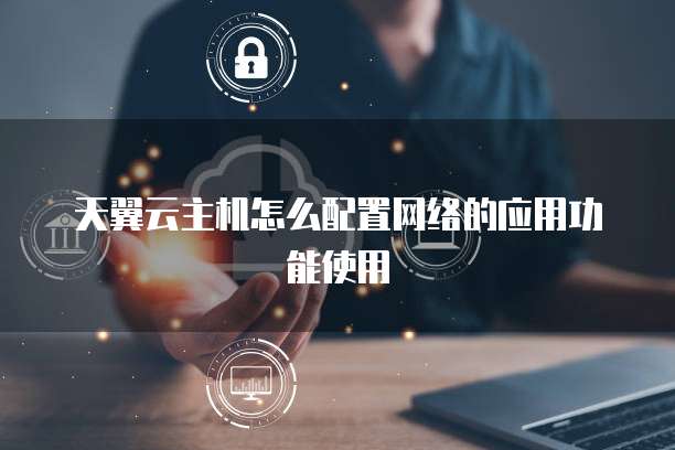 天翼云主机怎么配置网络的应用功能使用
