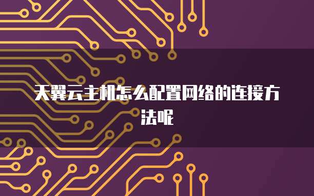 天翼云主机怎么配置网络的连接方法呢