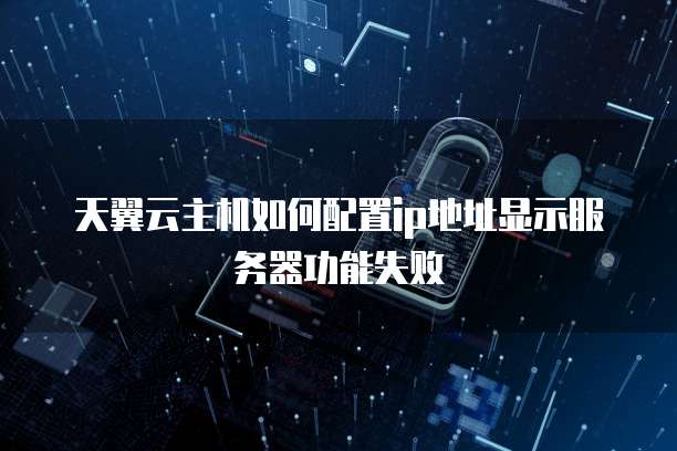 天翼云主机如何配置ip地址显示服务器功能失败