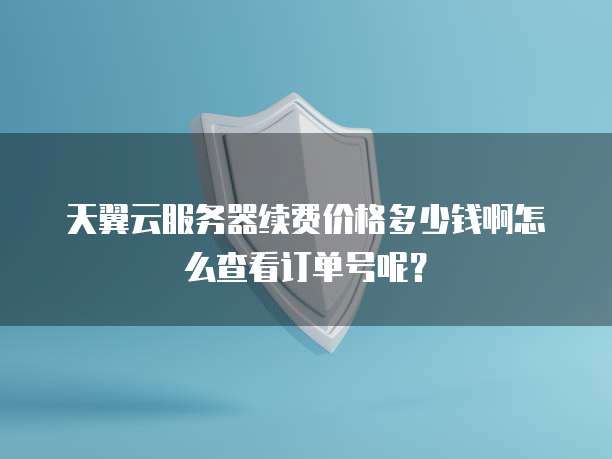 天翼云服务器续费价格多少钱啊怎么查看订单号呢?