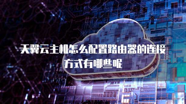 天翼云主机怎么配置路由器的连接方式有哪些呢