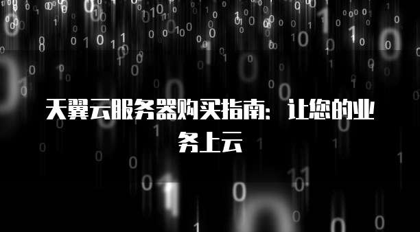 天翼云服务器购买指南:让您的业务上云
