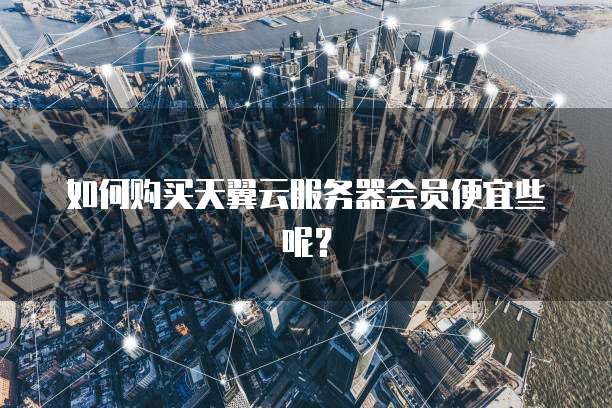如何购买天翼云服务器会员便宜些呢?