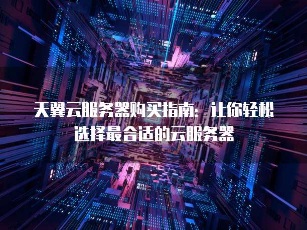天翼云服务器购买指南:让你轻松选择最合适的云服务器