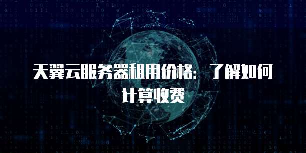 天翼云服务器租用价格：了解如何计算收费