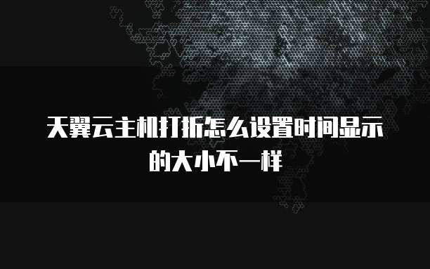 天翼云主机打折怎么设置时间显示的大小不一样