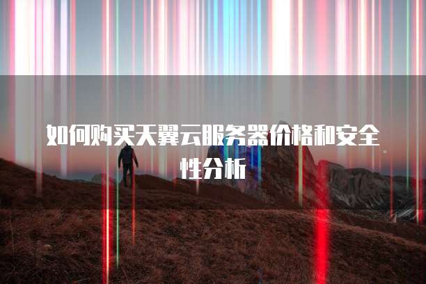 如何购买天翼云服务器价格和安全性分析