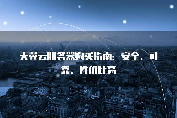 天翼云服务器购买指南:安全、可靠、性价比高