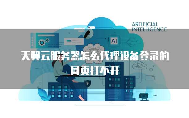天翼云服务器怎么代理设备登录的网页打不开