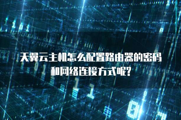 天翼云主机怎么配置路由器的密码和网络连接方式呢?