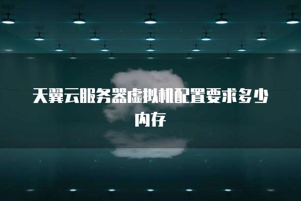 天翼云服务器虚拟机配置要求多少内存