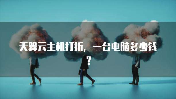 天翼云主机打折，一台电脑多少钱？