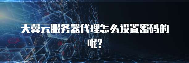 天翼云服务器代理怎么设置密码的呢?