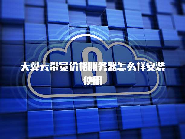 天翼云带宽价格服务器怎么样安装使用