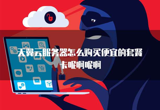 天翼云服务器怎么购买便宜的套餐卡呢啊呢啊