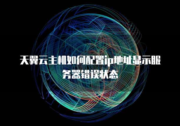 天翼云主机如何配置ip地址显示服务器错误状态