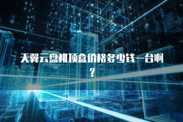 天翼云盘机顶盒价格多少钱一台啊?