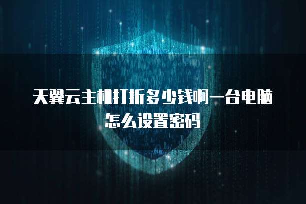 天翼云主机打折多少钱啊一台电脑怎么设置密码