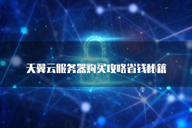 天翼云服务器购买攻略省钱秘籍